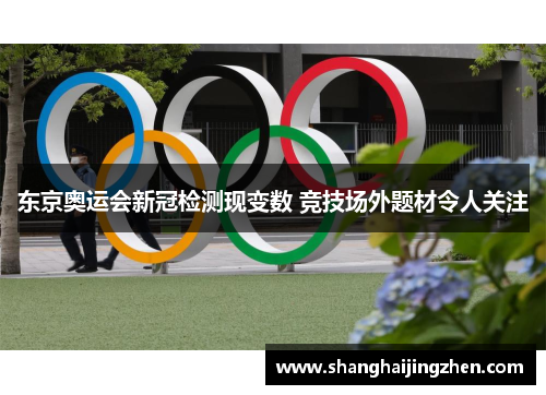 东京奥运会新冠检测现变数 竞技场外题材令人关注