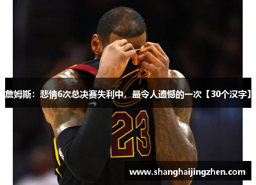 詹姆斯：悲情6次总决赛失利中，最令人遗憾的一次【30个汉字】
