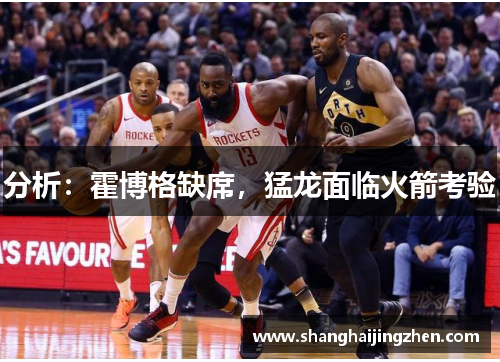 分析：霍博格缺席，猛龙面临火箭考验