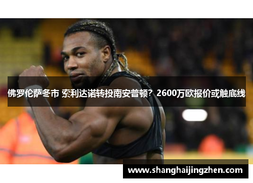 佛罗伦萨冬市 索利达诺转投南安普顿？2600万欧报价或触底线