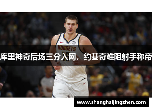 库里神奇后场三分入网，约基奇难阻射手称帝