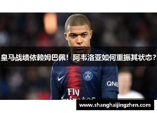 皇马战绩依赖姆巴佩！阿韦洛亚如何重振其状态？