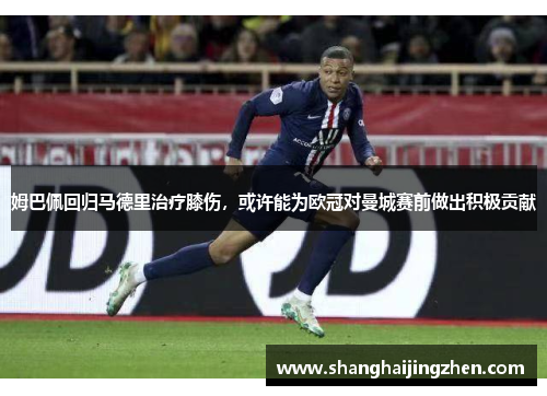 姆巴佩回归马德里治疗膝伤，或许能为欧冠对曼城赛前做出积极贡献